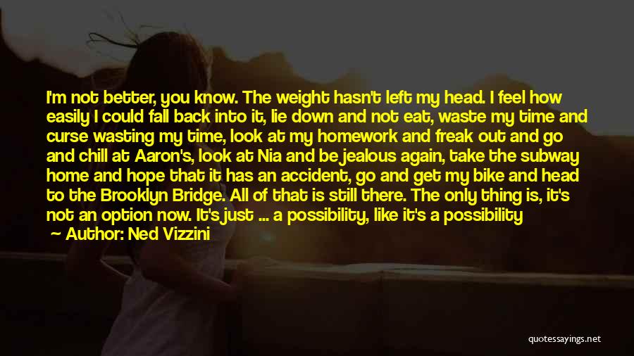 Ned Vizzini Quotes: I'm Not Better, You Know. The Weight Hasn't Left My Head. I Feel How Easily I Could Fall Back Into