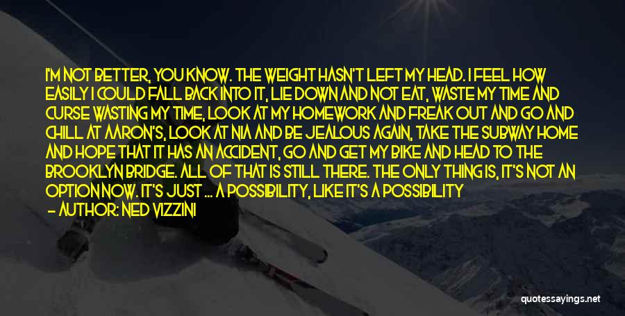 Ned Vizzini Quotes: I'm Not Better, You Know. The Weight Hasn't Left My Head. I Feel How Easily I Could Fall Back Into