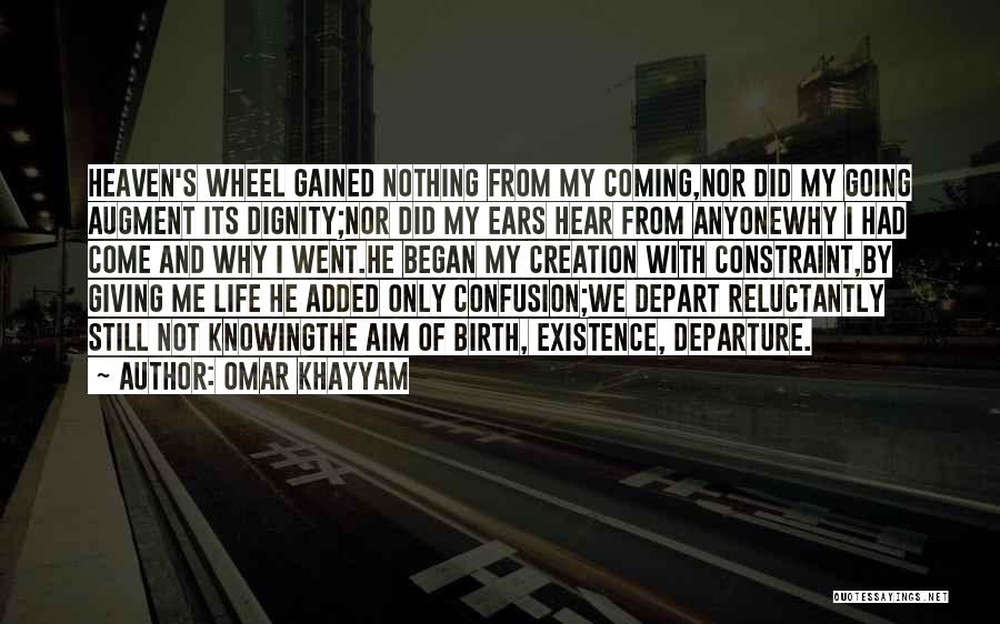 Omar Khayyam Quotes: Heaven's Wheel Gained Nothing From My Coming,nor Did My Going Augment Its Dignity;nor Did My Ears Hear From Anyonewhy I