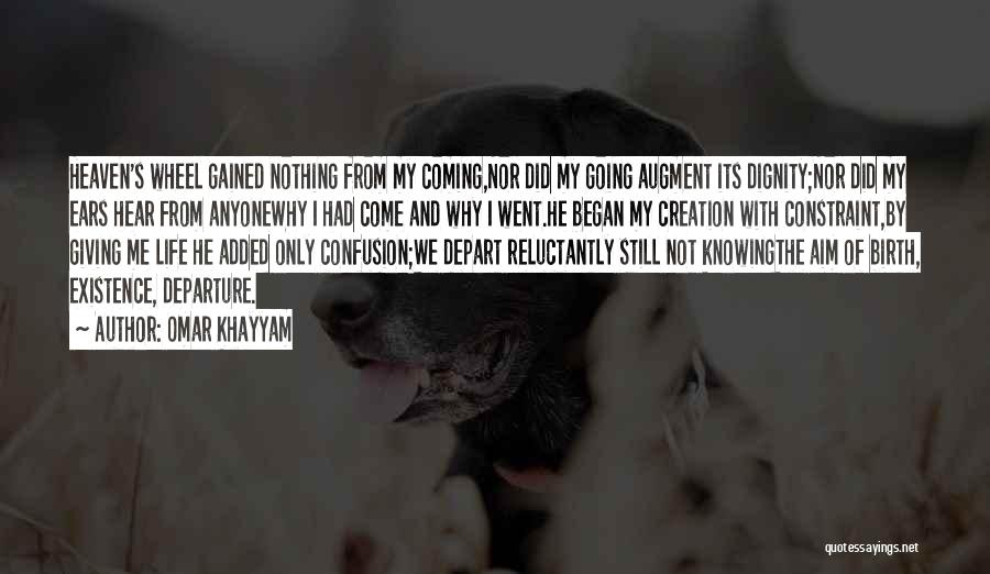 Omar Khayyam Quotes: Heaven's Wheel Gained Nothing From My Coming,nor Did My Going Augment Its Dignity;nor Did My Ears Hear From Anyonewhy I