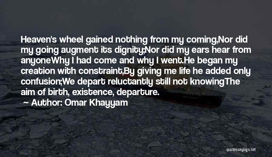Omar Khayyam Quotes: Heaven's Wheel Gained Nothing From My Coming,nor Did My Going Augment Its Dignity;nor Did My Ears Hear From Anyonewhy I
