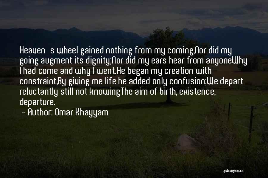 Omar Khayyam Quotes: Heaven's Wheel Gained Nothing From My Coming,nor Did My Going Augment Its Dignity;nor Did My Ears Hear From Anyonewhy I