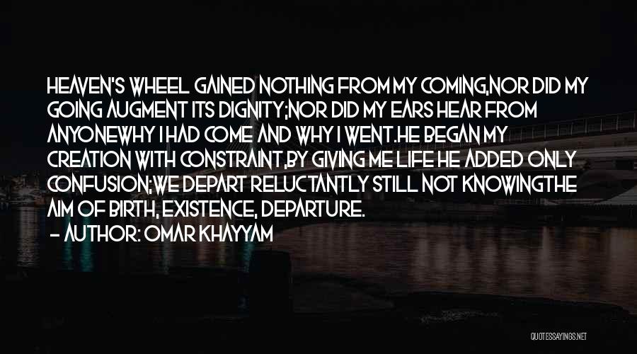 Omar Khayyam Quotes: Heaven's Wheel Gained Nothing From My Coming,nor Did My Going Augment Its Dignity;nor Did My Ears Hear From Anyonewhy I