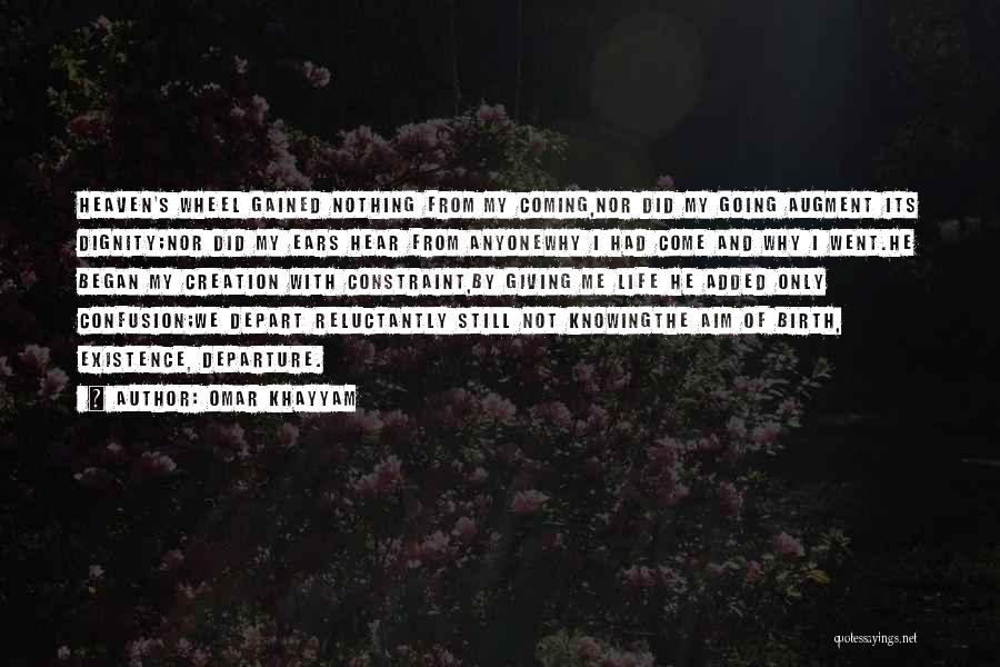 Omar Khayyam Quotes: Heaven's Wheel Gained Nothing From My Coming,nor Did My Going Augment Its Dignity;nor Did My Ears Hear From Anyonewhy I