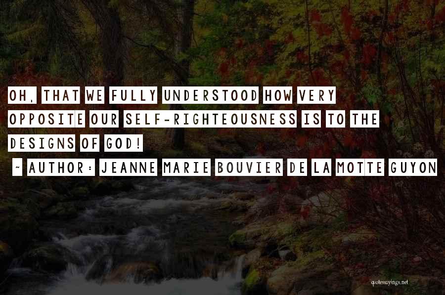 Jeanne Marie Bouvier De La Motte Guyon Quotes: Oh, That We Fully Understood How Very Opposite Our Self-righteousness Is To The Designs Of God!