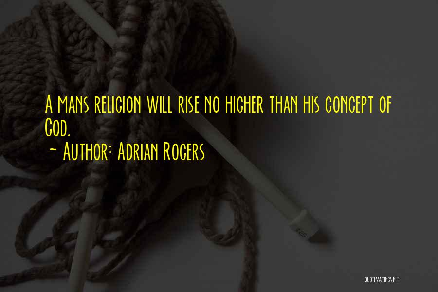 Adrian Rogers Quotes: A Mans Religion Will Rise No Higher Than His Concept Of God.