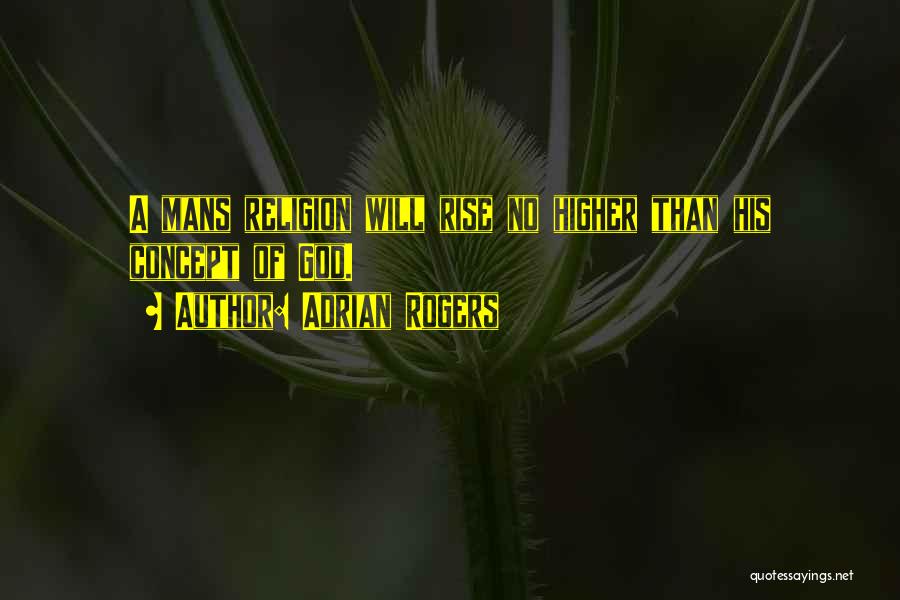Adrian Rogers Quotes: A Mans Religion Will Rise No Higher Than His Concept Of God.