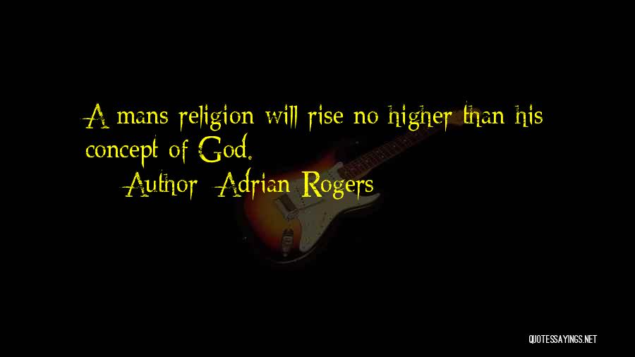 Adrian Rogers Quotes: A Mans Religion Will Rise No Higher Than His Concept Of God.