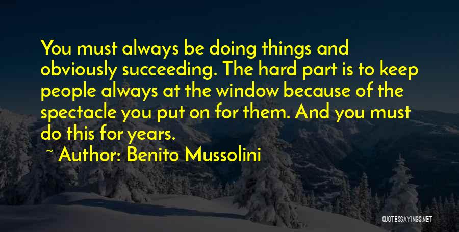 Benito Mussolini Quotes: You Must Always Be Doing Things And Obviously Succeeding. The Hard Part Is To Keep People Always At The Window