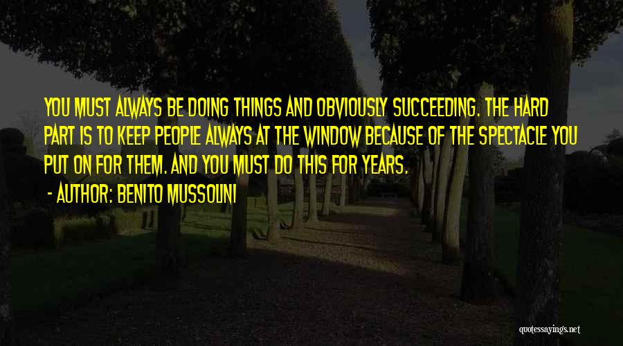 Benito Mussolini Quotes: You Must Always Be Doing Things And Obviously Succeeding. The Hard Part Is To Keep People Always At The Window