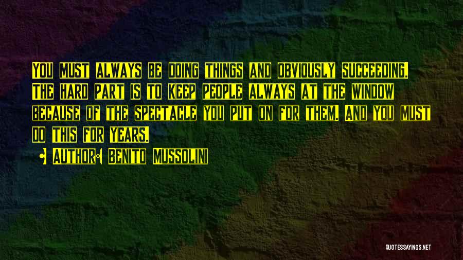 Benito Mussolini Quotes: You Must Always Be Doing Things And Obviously Succeeding. The Hard Part Is To Keep People Always At The Window