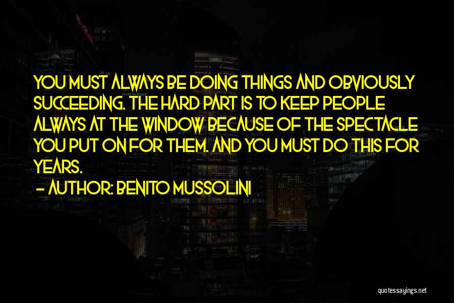 Benito Mussolini Quotes: You Must Always Be Doing Things And Obviously Succeeding. The Hard Part Is To Keep People Always At The Window