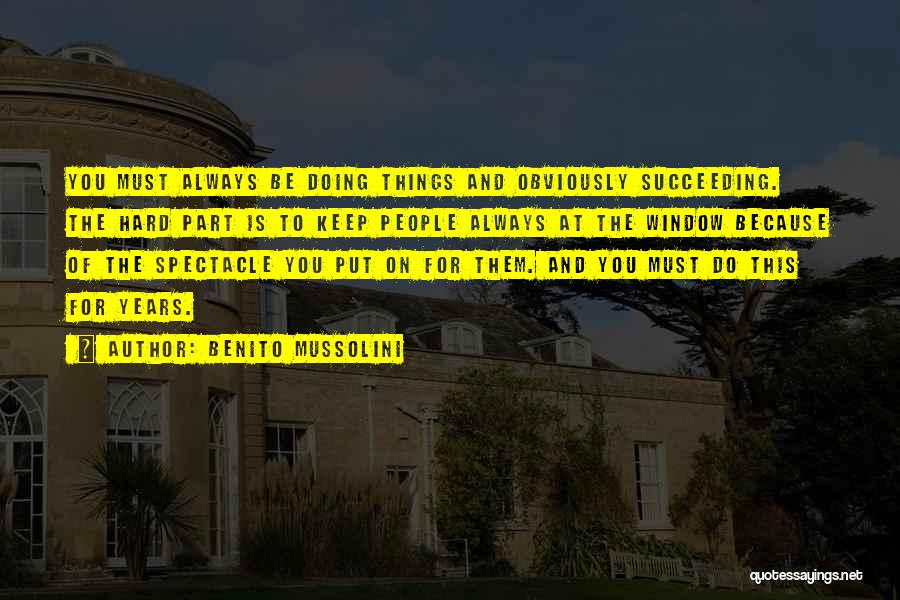 Benito Mussolini Quotes: You Must Always Be Doing Things And Obviously Succeeding. The Hard Part Is To Keep People Always At The Window