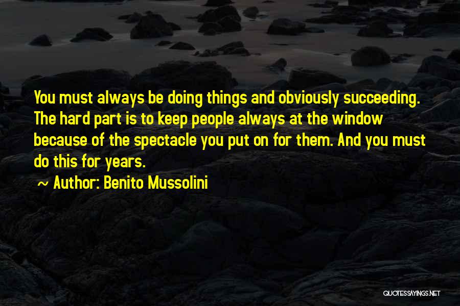 Benito Mussolini Quotes: You Must Always Be Doing Things And Obviously Succeeding. The Hard Part Is To Keep People Always At The Window