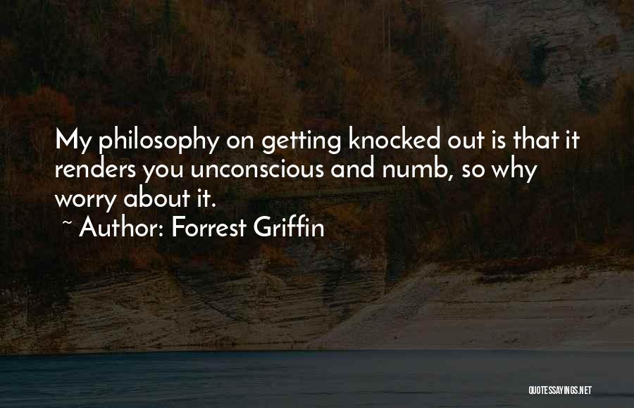 Forrest Griffin Quotes: My Philosophy On Getting Knocked Out Is That It Renders You Unconscious And Numb, So Why Worry About It.