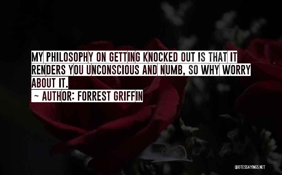 Forrest Griffin Quotes: My Philosophy On Getting Knocked Out Is That It Renders You Unconscious And Numb, So Why Worry About It.