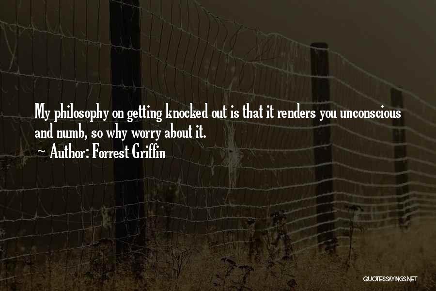 Forrest Griffin Quotes: My Philosophy On Getting Knocked Out Is That It Renders You Unconscious And Numb, So Why Worry About It.