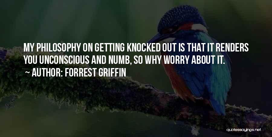 Forrest Griffin Quotes: My Philosophy On Getting Knocked Out Is That It Renders You Unconscious And Numb, So Why Worry About It.