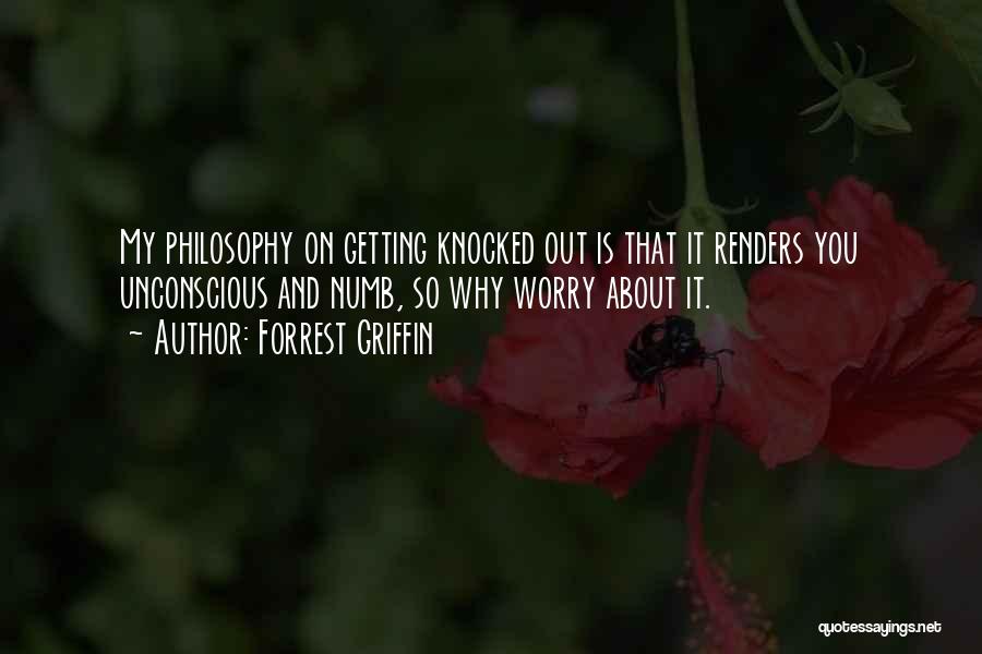Forrest Griffin Quotes: My Philosophy On Getting Knocked Out Is That It Renders You Unconscious And Numb, So Why Worry About It.