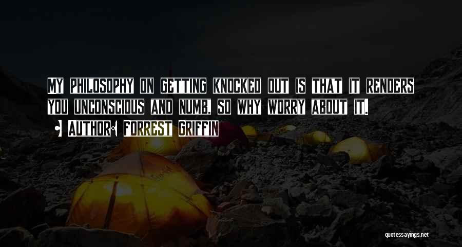 Forrest Griffin Quotes: My Philosophy On Getting Knocked Out Is That It Renders You Unconscious And Numb, So Why Worry About It.