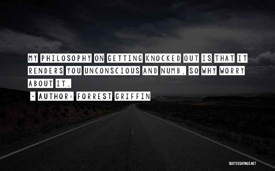 Forrest Griffin Quotes: My Philosophy On Getting Knocked Out Is That It Renders You Unconscious And Numb, So Why Worry About It.