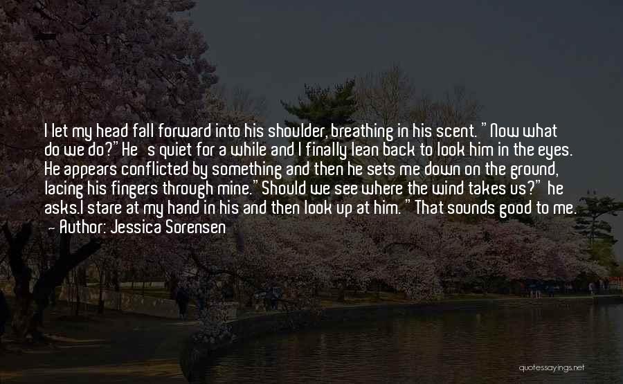 Jessica Sorensen Quotes: I Let My Head Fall Forward Into His Shoulder, Breathing In His Scent. Now What Do We Do?he's Quiet For