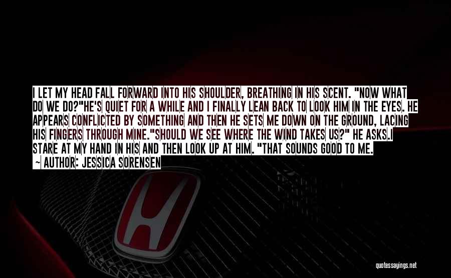 Jessica Sorensen Quotes: I Let My Head Fall Forward Into His Shoulder, Breathing In His Scent. Now What Do We Do?he's Quiet For