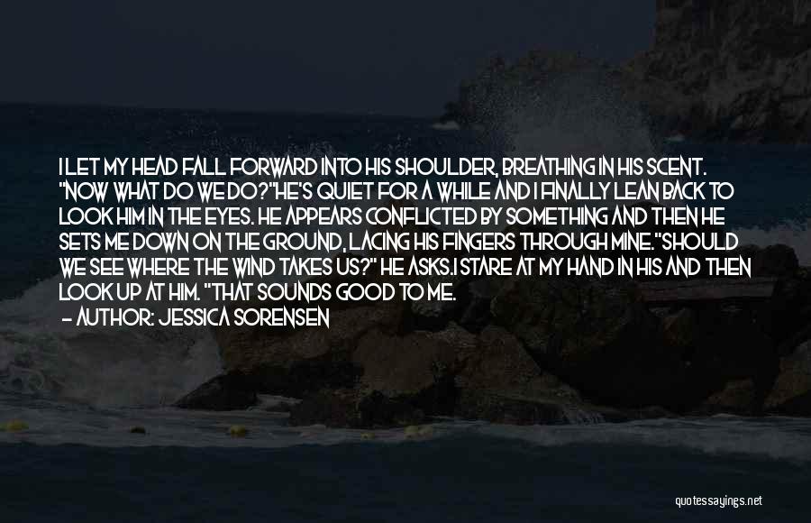 Jessica Sorensen Quotes: I Let My Head Fall Forward Into His Shoulder, Breathing In His Scent. Now What Do We Do?he's Quiet For