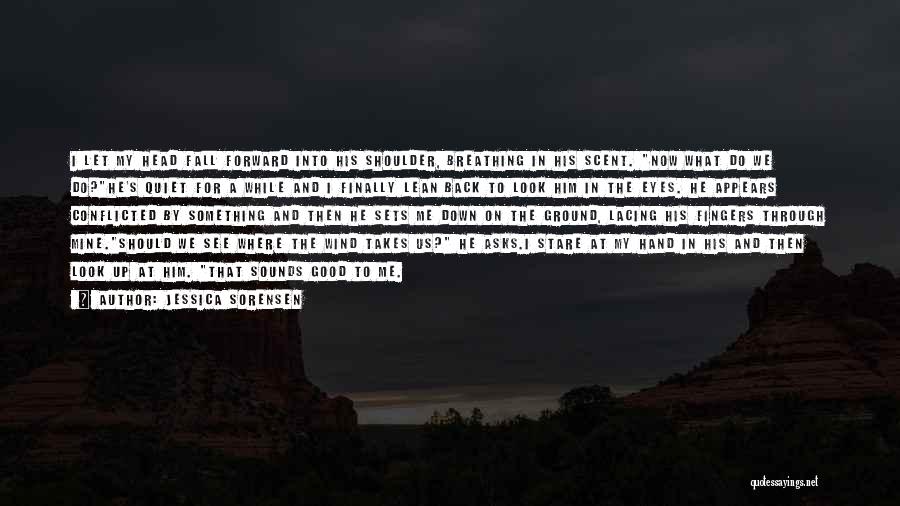 Jessica Sorensen Quotes: I Let My Head Fall Forward Into His Shoulder, Breathing In His Scent. Now What Do We Do?he's Quiet For