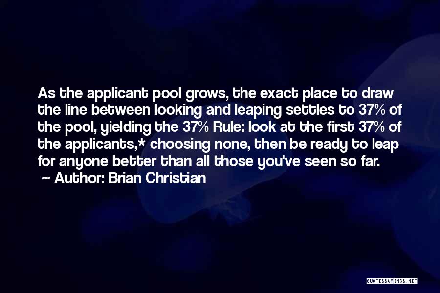 Brian Christian Quotes: As The Applicant Pool Grows, The Exact Place To Draw The Line Between Looking And Leaping Settles To 37% Of