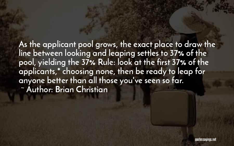 Brian Christian Quotes: As The Applicant Pool Grows, The Exact Place To Draw The Line Between Looking And Leaping Settles To 37% Of