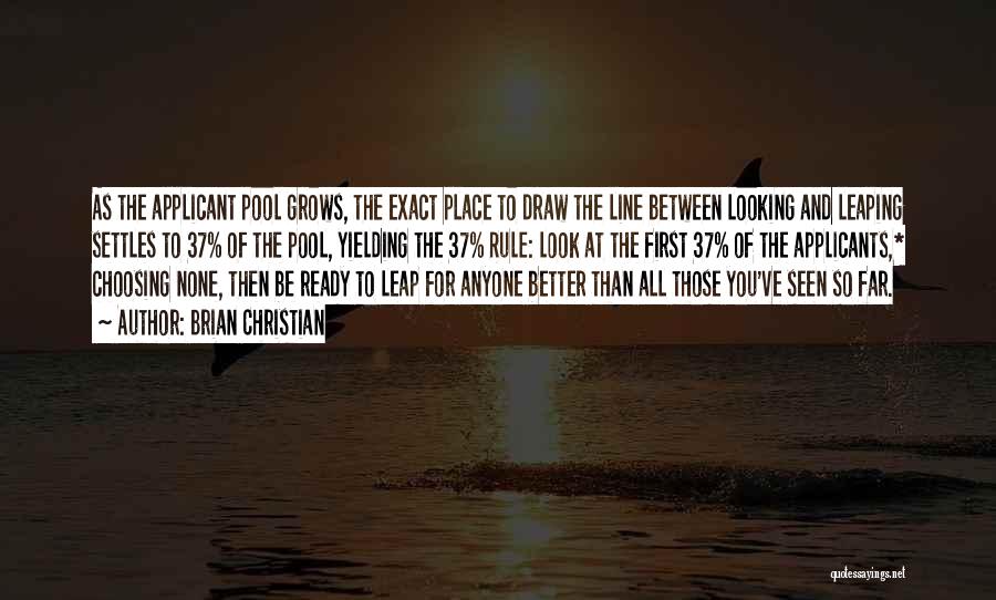 Brian Christian Quotes: As The Applicant Pool Grows, The Exact Place To Draw The Line Between Looking And Leaping Settles To 37% Of