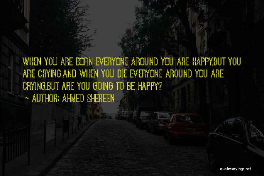 Ahmed Shereen Quotes: When You Are Born Everyone Around You Are Happy,but You Are Crying.and When You Die Everyone Around You Are Crying,but