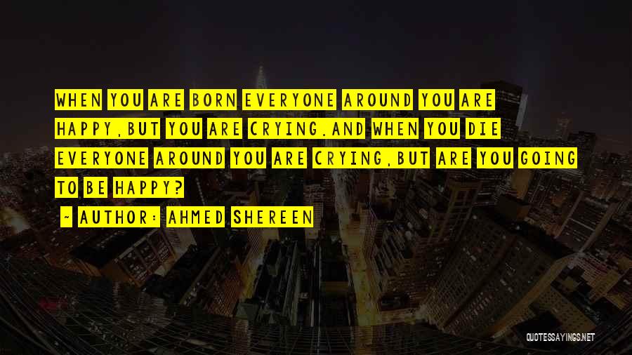 Ahmed Shereen Quotes: When You Are Born Everyone Around You Are Happy,but You Are Crying.and When You Die Everyone Around You Are Crying,but