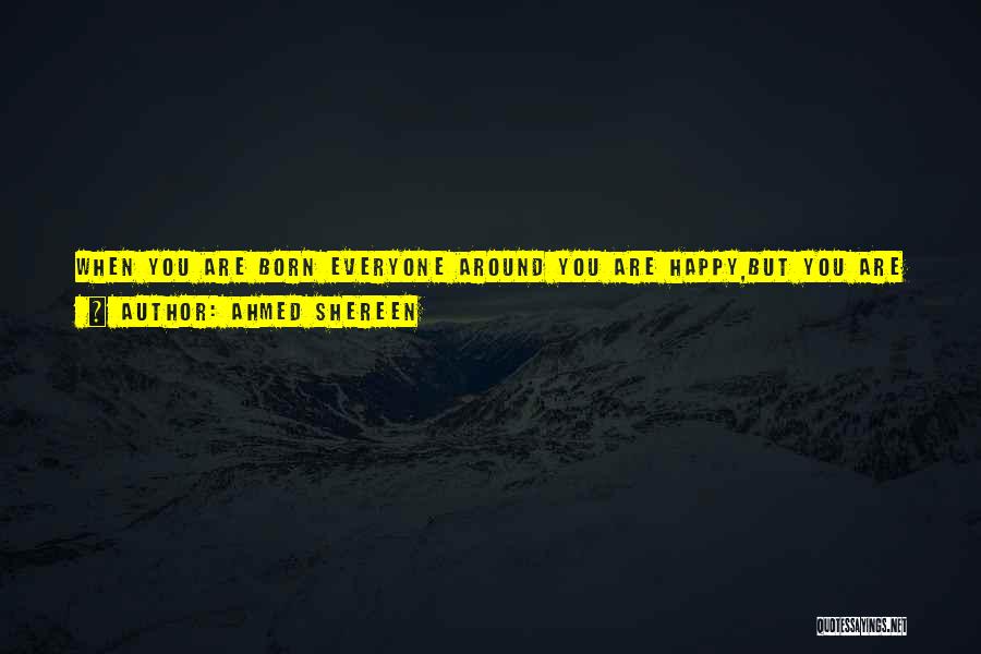 Ahmed Shereen Quotes: When You Are Born Everyone Around You Are Happy,but You Are Crying.and When You Die Everyone Around You Are Crying,but