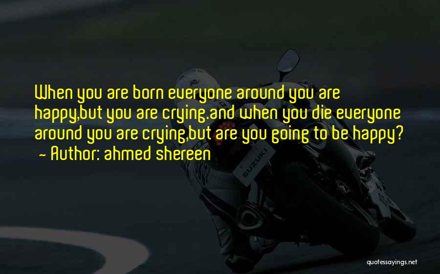 Ahmed Shereen Quotes: When You Are Born Everyone Around You Are Happy,but You Are Crying.and When You Die Everyone Around You Are Crying,but