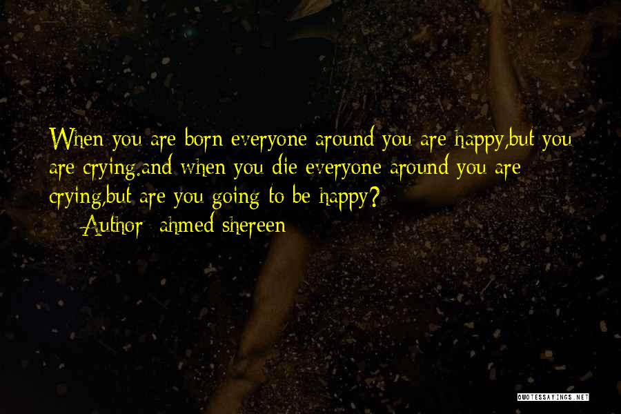 Ahmed Shereen Quotes: When You Are Born Everyone Around You Are Happy,but You Are Crying.and When You Die Everyone Around You Are Crying,but