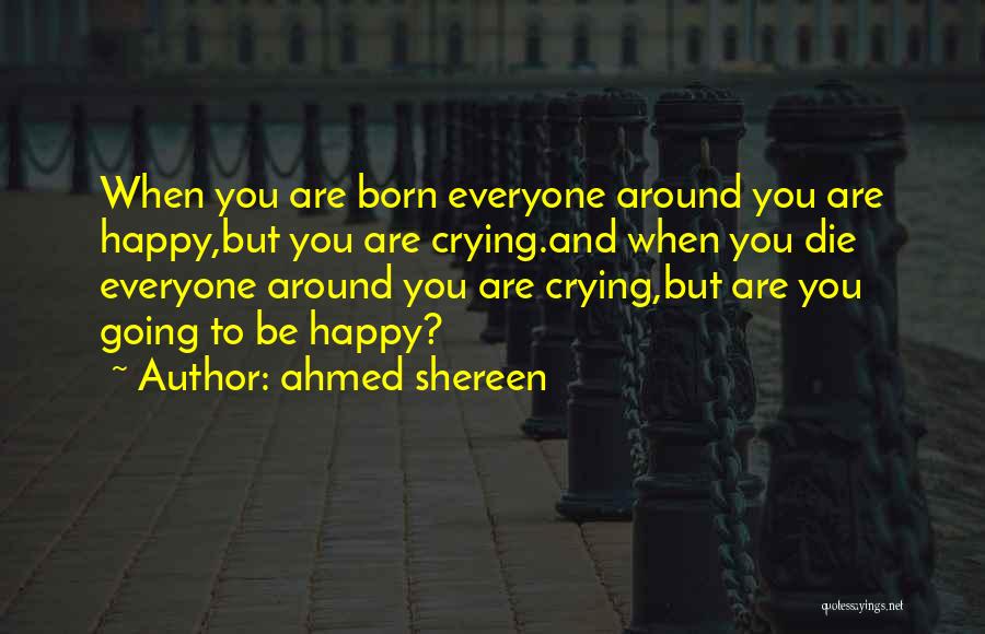 Ahmed Shereen Quotes: When You Are Born Everyone Around You Are Happy,but You Are Crying.and When You Die Everyone Around You Are Crying,but