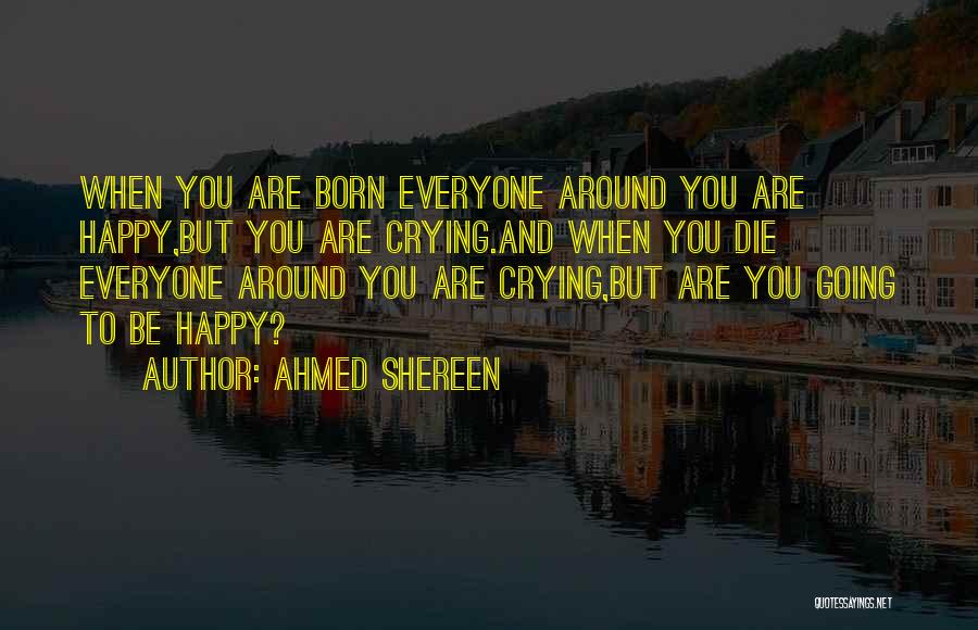 Ahmed Shereen Quotes: When You Are Born Everyone Around You Are Happy,but You Are Crying.and When You Die Everyone Around You Are Crying,but