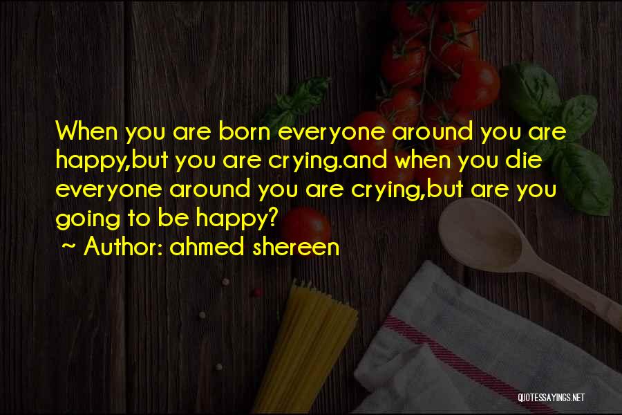 Ahmed Shereen Quotes: When You Are Born Everyone Around You Are Happy,but You Are Crying.and When You Die Everyone Around You Are Crying,but