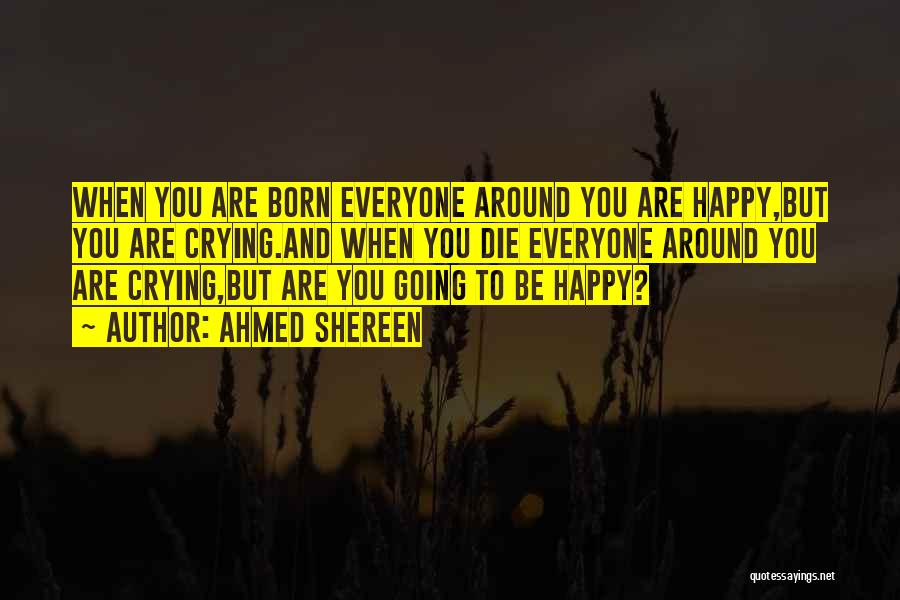 Ahmed Shereen Quotes: When You Are Born Everyone Around You Are Happy,but You Are Crying.and When You Die Everyone Around You Are Crying,but