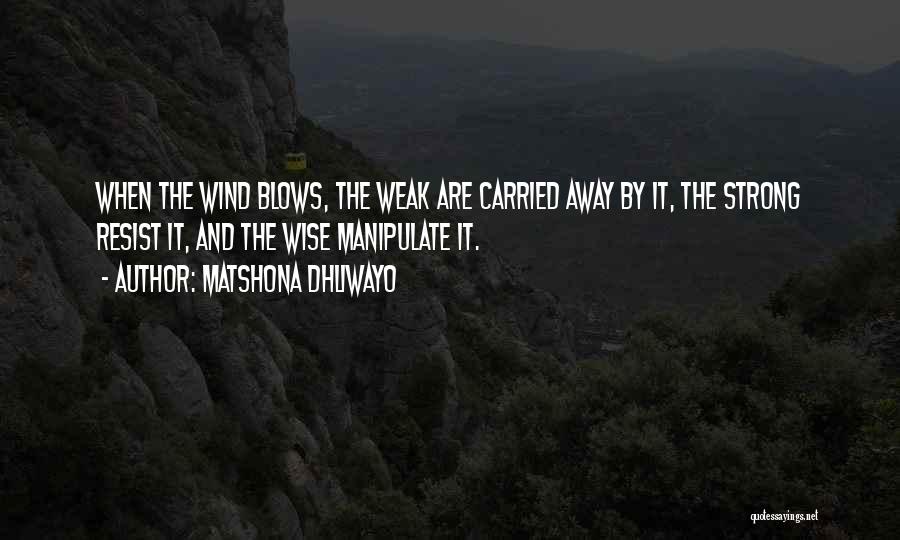 Matshona Dhliwayo Quotes: When The Wind Blows, The Weak Are Carried Away By It, The Strong Resist It, And The Wise Manipulate It.