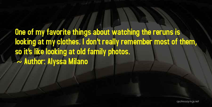 Alyssa Milano Quotes: One Of My Favorite Things About Watching The Reruns Is Looking At My Clothes. I Don't Really Remember Most Of