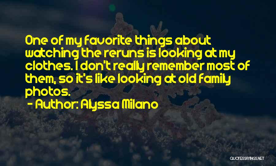 Alyssa Milano Quotes: One Of My Favorite Things About Watching The Reruns Is Looking At My Clothes. I Don't Really Remember Most Of