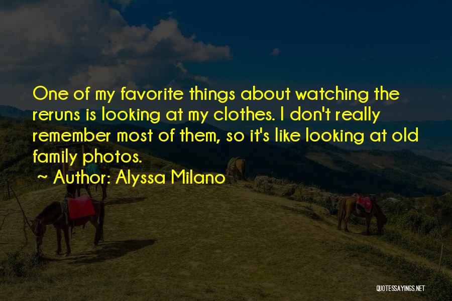 Alyssa Milano Quotes: One Of My Favorite Things About Watching The Reruns Is Looking At My Clothes. I Don't Really Remember Most Of