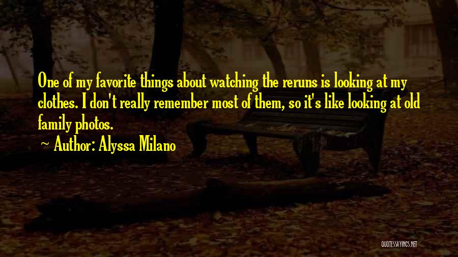 Alyssa Milano Quotes: One Of My Favorite Things About Watching The Reruns Is Looking At My Clothes. I Don't Really Remember Most Of