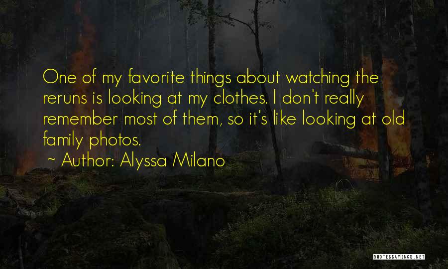 Alyssa Milano Quotes: One Of My Favorite Things About Watching The Reruns Is Looking At My Clothes. I Don't Really Remember Most Of