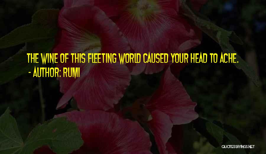 Rumi Quotes: The Wine Of This Fleeting World Caused Your Head To Ache.