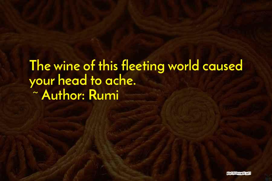 Rumi Quotes: The Wine Of This Fleeting World Caused Your Head To Ache.