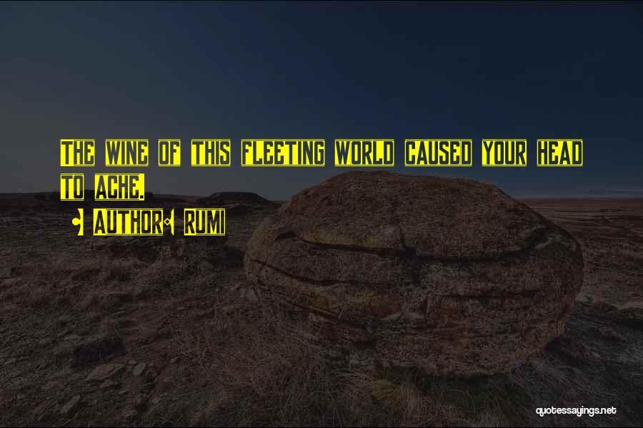 Rumi Quotes: The Wine Of This Fleeting World Caused Your Head To Ache.